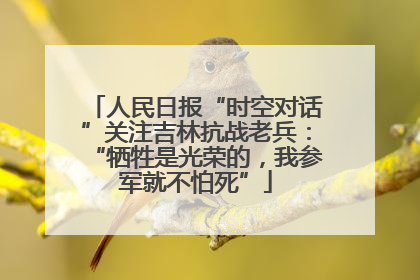 人民日报“时空对话”关注吉林抗战老兵：“牺牲是光荣的，我参军就不怕死”