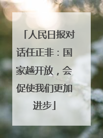 人民日报对话任正非：国家越开放，会促使我们更加进步