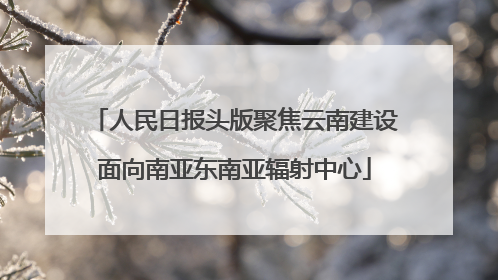 人民日报头版聚焦云南建设面向南亚东南亚辐射中心