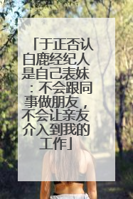 于正否认白鹿经纪人是自己表妹：不会跟同事做朋友，不会让亲友介入到我的工作