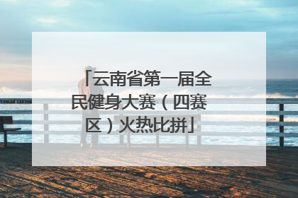 云南省第一届全民健身大赛（四赛区）火热比拼
