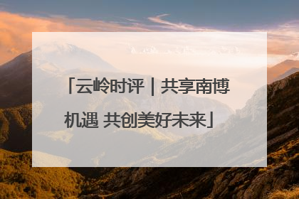 云岭时评｜共享南博机遇 共创美好未来