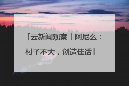 云新闻观察︱阿尼么：村子不大，创造佳话