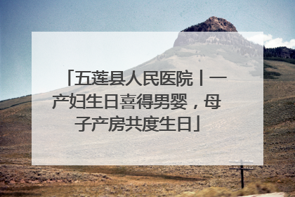 五莲县人民医院丨一产妇生日喜得男婴，母子产房共度生日