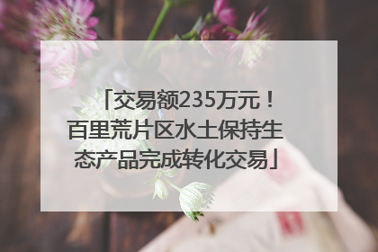 交易额235万元！百里荒片区水土保持生态产品完成转化交易