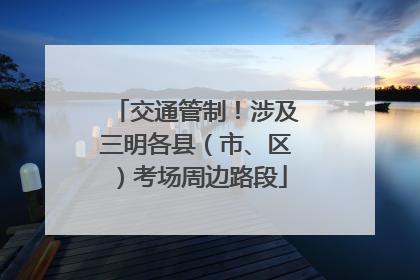 交通管制！涉及三明各县（市、区）考场周边路段