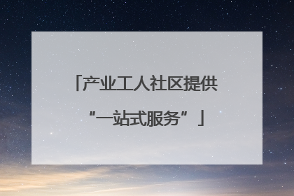产业工人社区提供“一站式服务”