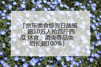京东美食惊喜日战报：超10万人抢百斤西瓜 休食、酒类等品类增长超100%