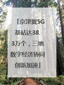 京津冀5G基站达38.3万个，三地数字经济协同创新加速