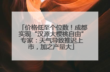 价格低至个位数！成都实现“汉源大樱桃自由” 专家：天气导致推迟上市，加之产量大