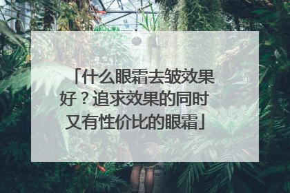 什么眼霜去皱效果好？追求效果的同时又有性价比的眼霜