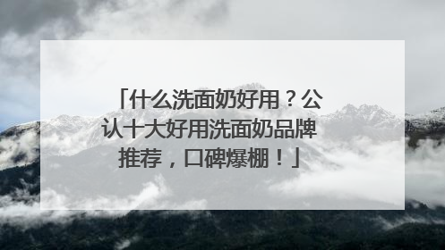 什么洗面奶好用？公认十大好用洗面奶品牌推荐，口碑爆棚！