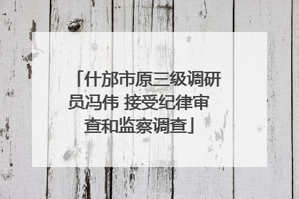 什邡市原三级调研员冯伟 接受纪律审查和监察调查