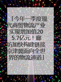 今年一季度现代商贸物流产业实现增加值205.7亿元！廊坊加快构建链接京津冀面向全世界的物流通道