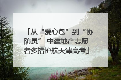 从“爱心包”到“协防员” 中建地产志愿者多措护航天津高考