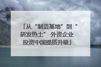 从“制造基地”到“研发热土” 外资企业投资中国提质升级
