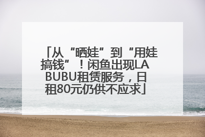 从“晒娃”到“用娃搞钱”！闲鱼出现LABUBU租赁服务，日租80元仍供不应求