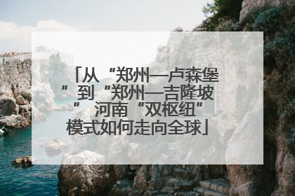 从“郑州—卢森堡”到“郑州—吉隆坡” 河南“双枢纽”模式如何走向全球