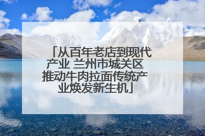 从百年老店到现代产业 兰州市城关区推动牛肉拉面传统产业焕发新生机