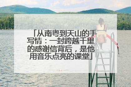 从南粤到天山的手写情：一封跨越千里的感谢信背后，是他用音乐点亮的课堂