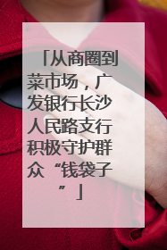 从商圈到菜市场，广发银行长沙人民路支行积极守护群众“钱袋子”