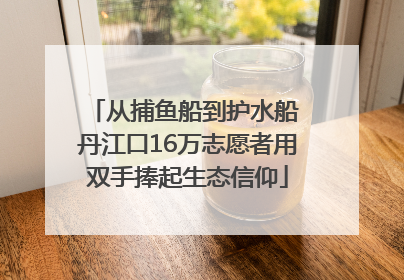 从捕鱼船到护水船 丹江口16万志愿者用双手捧起生态信仰