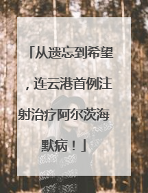 从遗忘到希望，连云港首例注射治疗阿尔茨海默病！
