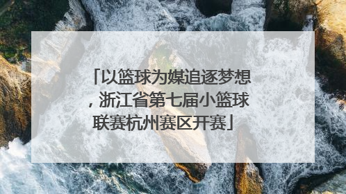 以篮球为媒追逐梦想，浙江省第七届小篮球联赛杭州赛区开赛