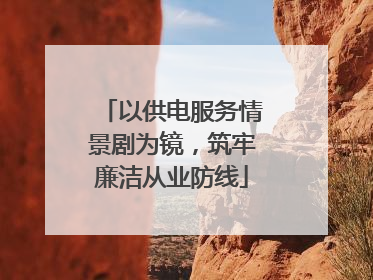 以供电服务情景剧为镜，筑牢廉洁从业防线