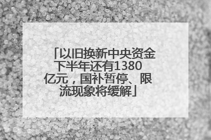 以旧换新中央资金下半年还有1380亿元，国补暂停、限流现象将缓解