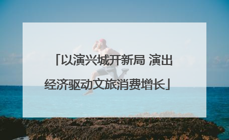 以演兴城开新局 演出经济驱动文旅消费增长