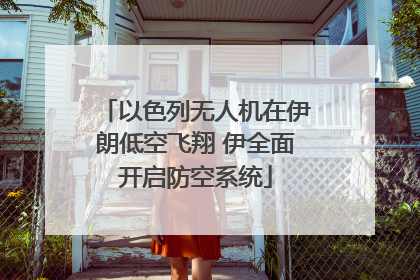 以色列无人机在伊朗低空飞翔 伊全面开启防空系统
