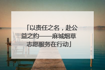 以责任之名，赴公益之约——麻城烟草志愿服务在行动