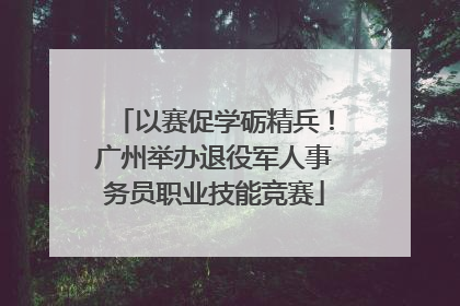 以赛促学砺精兵！广州举办退役军人事务员职业技能竞赛