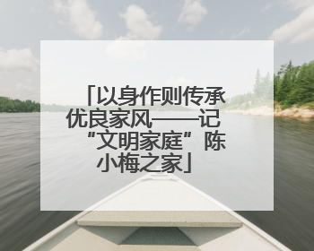 以身作则传承优良家风——记“文明家庭”陈小梅之家