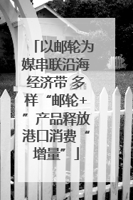 以邮轮为媒串联沿海经济带 多样“邮轮+”产品释放港口消费“增量”