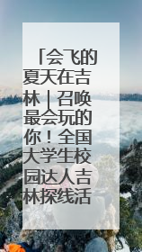 会飞的夏天在吉林｜召唤最会玩的你！全国大学生校园达人吉林探线活动招募中
