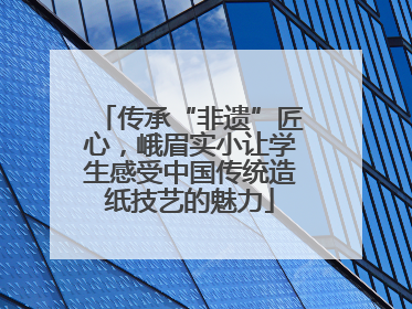 传承“非遗”匠心，峨眉实小让学生感受中国传统造纸技艺的魅力