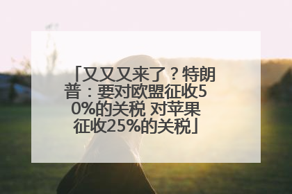 又又又来了？特朗普：要对欧盟征收50%的关税 对苹果征收25%的关税