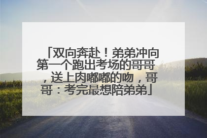 双向奔赴！弟弟冲向第一个跑出考场的哥哥，送上肉嘟嘟的吻，哥哥：考完最想陪弟弟
