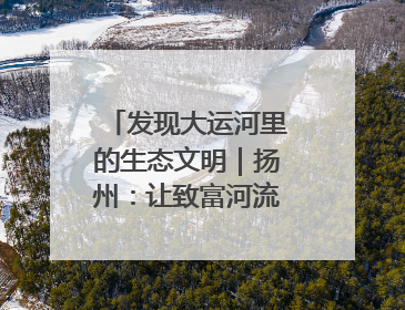发现大运河里的生态文明｜扬州：让致富河流淌出好生态