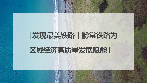 发现最美铁路丨黔常铁路为区域经济高质量发展赋能