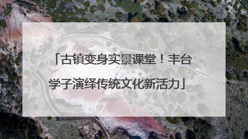 古镇变身实景课堂！丰台学子演绎传统文化新活力