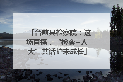 台前县检察院：这场直播，“检察+人大”共话护未成长