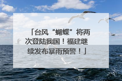 台风“蝴蝶”将两次登陆我国！福建继续发布暴雨预警！