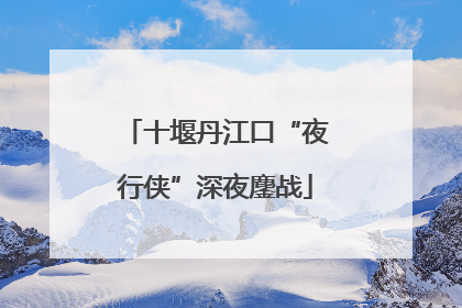 十堰丹江口“夜行侠”深夜鏖战
