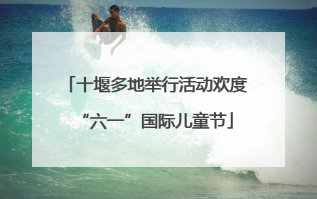 十堰多地举行活动欢度“六一”国际儿童节