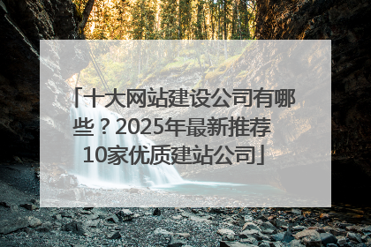 十大网站建设公司有哪些？2025年最新推荐10家优质建站公司