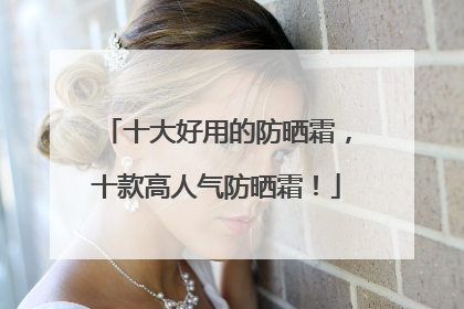 十大好用的防晒霜，十款高人气防晒霜！