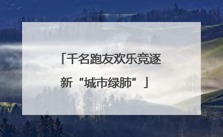 千名跑友欢乐竞逐新“城市绿肺”